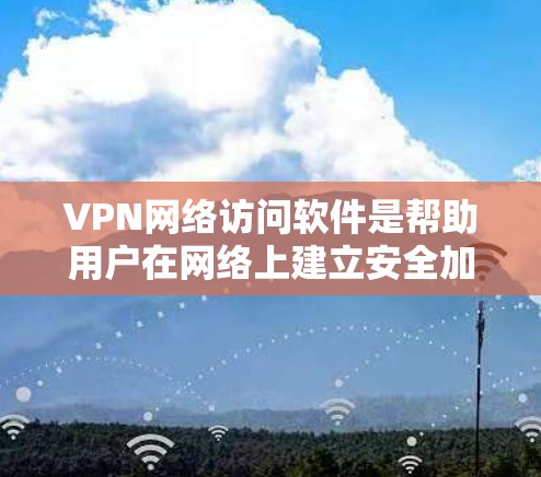 VPN网络访问软件是帮助用户在网络上建立安全加密连接的重要工具，广泛应用于保护隐私、加密通信或访问受限制的网络资源。以下是关于VPN网络访问软件的详细介绍