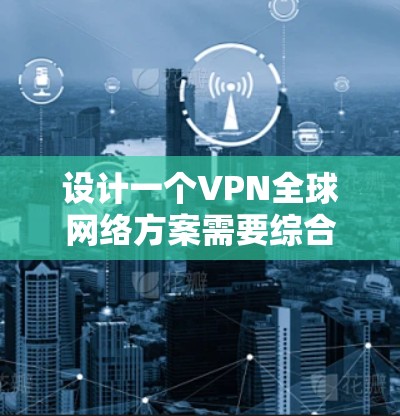 设计一个VPN全球网络方案需要综合考虑多个方面，确保安全性、可靠性和高效性。以下是一个逐步的实施方案