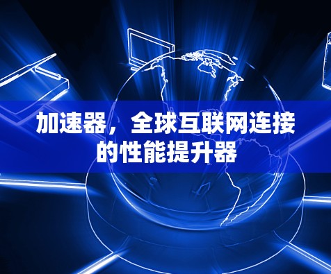 加速器,全球互联网连接的性能提升器 加速器,全球互联网连接的性能提升器