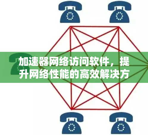 加速器网络访问软件，提升网络性能的高效解决方案