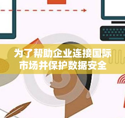 为了帮助企业连接国际市场并保护数据安全，以下是一些适合外贸网络需求的VPN服务提供商及其主要功能的总结