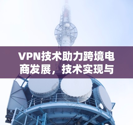 VPN技术助力跨境电商发展，技术实现与应用挑战