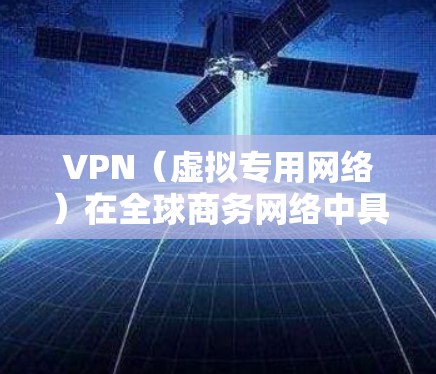 VPN（虚拟专用网络）在全球商务网络中具有重要的应用价值。以下是关于VPN全球商务网络的一些关键点和解释