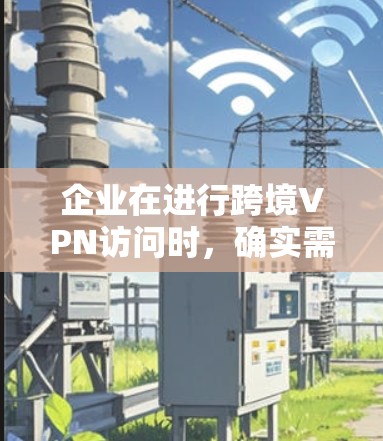 企业在进行跨境VPN访问时,确实需要考虑多个方面来确保安全和合规。以下是一些关键点和建议 企业在进行跨境VPN访问时,确实需要考虑多个方面来确保安全和合规。以下是一些关键点和建议