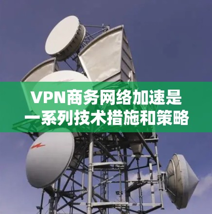 VPN商务网络加速是一系列技术措施和策略,旨在通过优化网络性能和安全性,提升企业在商务环境中的网络效率。以下是对VPN商务网络加速的详细分析 VPN商务网络加速是一系列技术措施和策略,旨在通过优化网络性能和安全性,提升企业在商务环境中的网络效率。以下是对VPN商务网络加速的详细分析