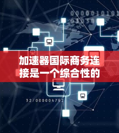 加速器国际商务连接是一个综合性的解决方案，旨在帮助企业在全球范围内高效、安全地开展国际商务，优化资源，降低成本。以下是对加速器国际商务连接的详细分析