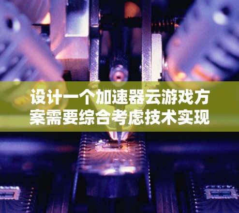 设计一个加速器云游戏方案需要综合考虑技术实现、架构部署、使用场景、挑战及优化策略。以下是一个结构化的方案总结 设计一个加速器云游戏方案需要综合考虑技术实现、架构部署、使用场景、挑战及优化策略。以下是一个结构化的方案总结