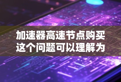 加速器高速节点购买这个问题可以理解为您需要购买一种能够加速网络性能的设备或服务，可能用于优化数据传输速度、降低延迟或提高吞吐量。以下是一些可能的解释和建议