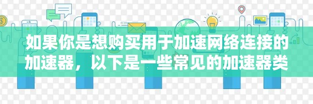 如果你是想购买用于加速网络连接的加速器，以下是一些常见的加速器类型和购买建议