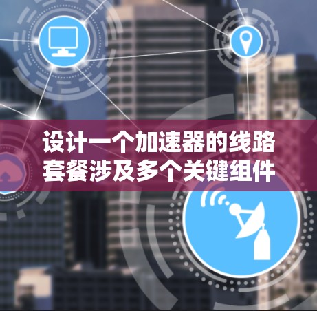 设计一个加速器的线路套餐涉及多个关键组件和考虑因素，确保其高效、稳定且适合实验室环境。以下是设计线路套餐的分步指南