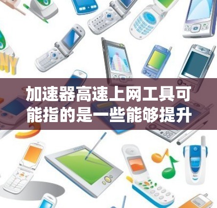 加速器高速上网工具可能指的是一些能够提升网络连接速度或绕过网络限制的工具。以下是一些常见的加速器和上网工具 加速器高速上网工具可能指的是一些能够提升网络连接速度或绕过网络限制的工具。以下是一些常见的加速器和上网工具