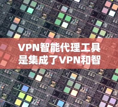 VPN智能代理工具是集成了VPN和智能代理技术的综合解决方案，旨在提供智能化的网络管理和优化功能。以下是对该工具的详细分析和总结
