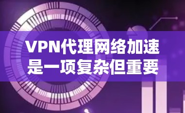 VPN代理网络加速是一项复杂但重要的任务,涉及多个方面的优化。以下是对其的分步骤解释 VPN代理网络加速是一项复杂但重要的任务,涉及多个方面的优化。以下是对其的分步骤解释