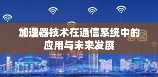 加速器技术在通信系统中的应用与未来发展