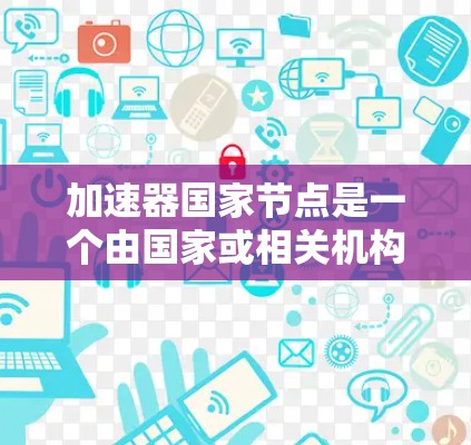 加速器国家节点是一个由国家或相关机构运营的边缘计算节点,旨在为数据处理提供高性能支持。以下是对加速器国家节点的详细分析 加速器国家节点是一个由国家或相关机构运营的边缘计算节点,旨在为数据处理提供高性能支持。以下是对加速器国家节点的详细分析