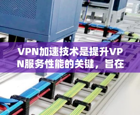 VPN加速技术是提升VPN服务性能的关键，旨在解决速度和延迟问题，同时确保安全性。以下是对VPN加速技术的详细分析