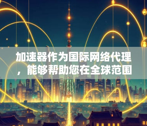加速器作为国际网络代理，能够帮助您在全球范围内高效地传输数据，减少延迟并优化性能。以下是一些关键点和解决方案