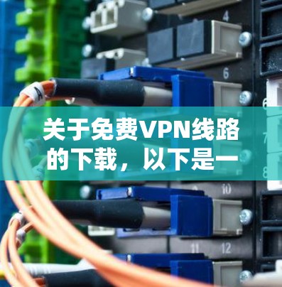 关于免费VPN线路的下载，以下是一些信息和建议