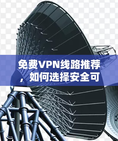 免费VPN线路推荐，如何选择安全可靠的服务