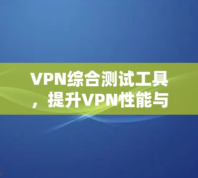 VPN综合测试工具,提升VPN性能与安全性的关键 VPN综合测试工具,提升VPN性能与安全性的关键