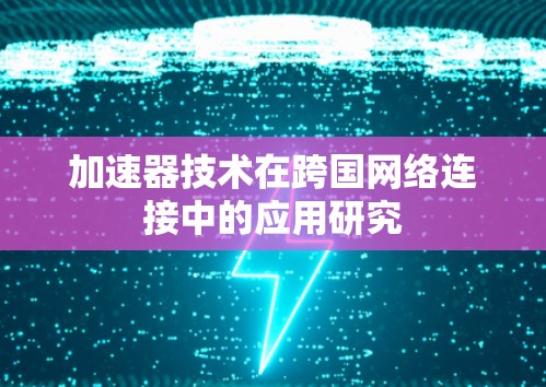 加速器技术在跨国网络连接中的应用研究