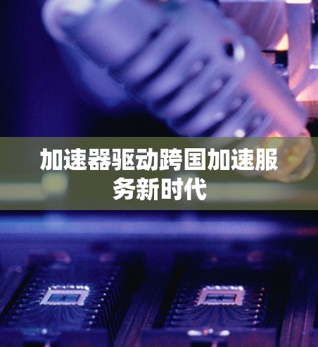 加速器驱动跨国加速服务新时代 加速器驱动跨国加速服务新时代