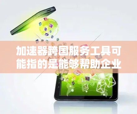 加速器跨国服务工具可能指的是能够帮助企业或个人在跨国业务中加速流程、提高效率的工具或平台。以下是一些常见的跨国服务工具，涵盖了多个方面，包括翻译、国际化、支付、物流、数据传输等