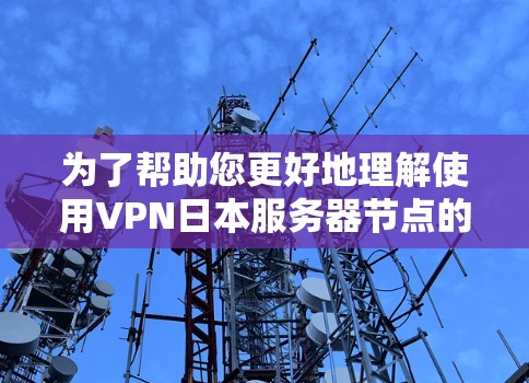 为了帮助您更好地理解使用VPN日本服务器节点的相关信息，以下是分步骤的指南