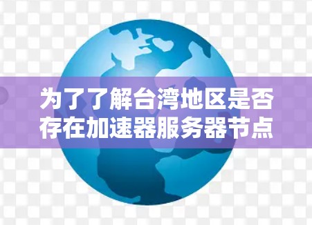 为了了解台湾地区是否存在加速器服务器节点，我进行了以下步骤的调查和分析