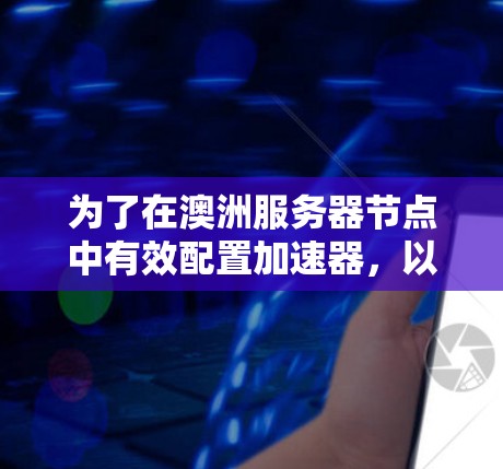 为了在澳洲服务器节点中有效配置加速器，以下是一个分步的解决方案