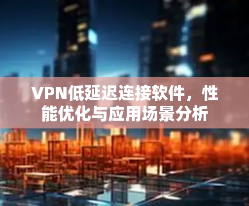 VPN低延迟连接软件，性能优化与应用场景分析