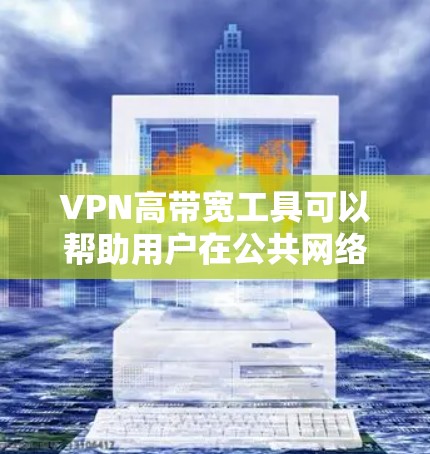 VPN高带宽工具可以帮助用户在公共网络中实现快速数据传输和低延迟连接，适用于企业和个人用户。以下是对VPN高带宽工具的分析和总结