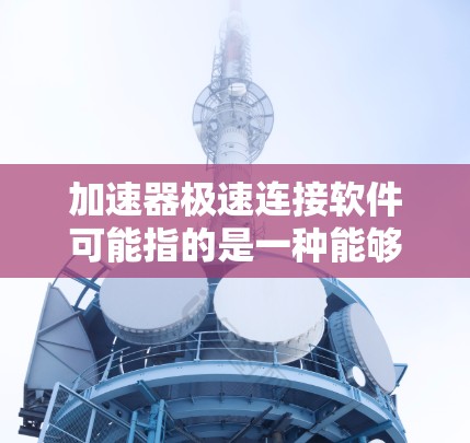 加速器极速连接软件可能指的是一种能够加速网络连接或数据传输的软件，通常用于优化网络性能、减少延迟或提高数据传输速度。以下是一些可能相关的软件和工具建议