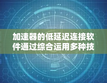 加速器的低延迟连接软件通过综合运用多种技术来优化网络性能，确保数据传输速度和效率。以下是实现这一目标的关键步骤和技术