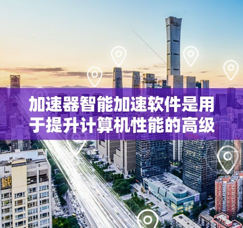 加速器智能加速软件是用于提升计算机性能的高级工具，结合静态和动态分析技术，实时监控和优化程序运行。以下是对加速器智能加速软件的详细分析和总结