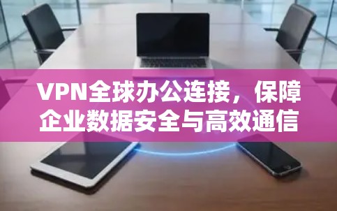 VPN全球办公连接，保障企业数据安全与高效通信