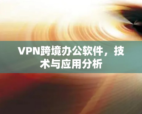 VPN跨境办公软件，技术与应用分析