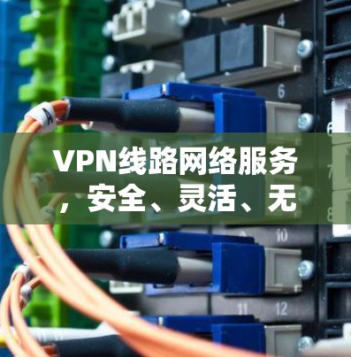 VPN线路网络服务，安全、灵活、无限可能