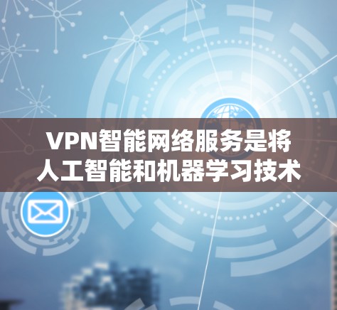 VPN智能网络服务是将人工智能和机器学习技术应用于VPN（虚拟专用网络）领域，旨在提供更加智能化和自动化的网络服务。以下是对VPN智能网络服务的详细解析