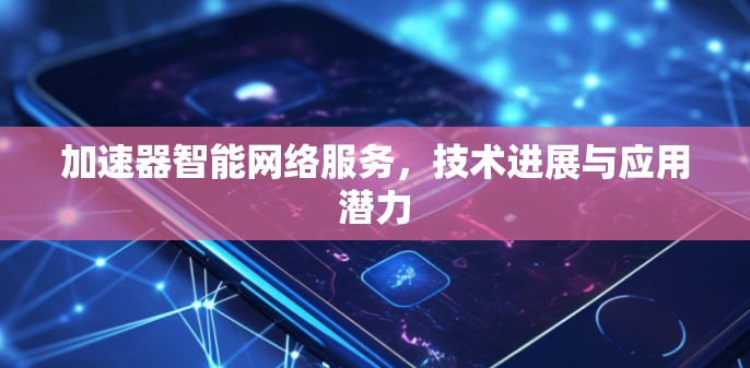 加速器智能网络服务,技术进展与应用潜力 加速器智能网络服务,技术进展与应用潜力