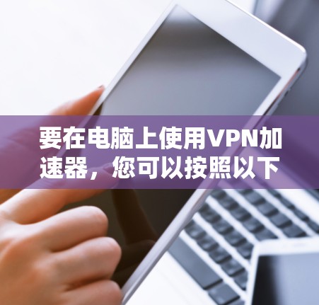 要在电脑上使用VPN加速器,您可以按照以下步骤操作 要在电脑上使用VPN加速器,您可以按照以下步骤操作