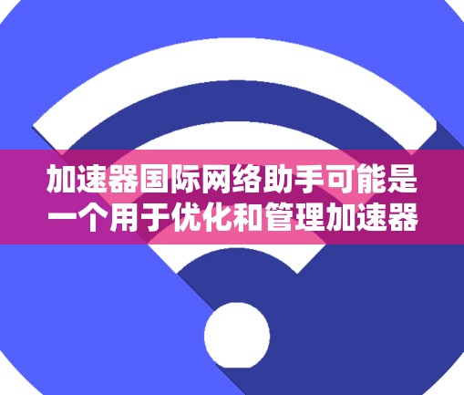 加速器国际网络助手可能是一个用于优化和管理加速器网络性能的工具。以下是一些可能遇到的问题及其解决方法