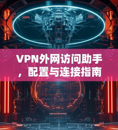 VPN外网访问助手，配置与连接指南