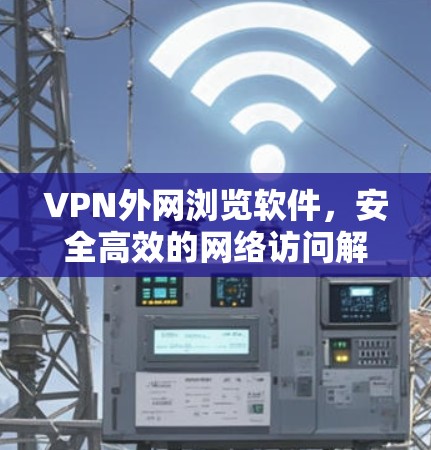 VPN外网浏览软件，安全高效的网络访问解决方案