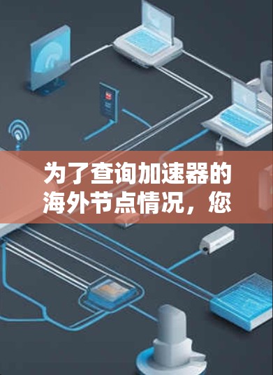 为了查询加速器的海外节点情况,您可以按照以下步骤进行 为了查询加速器的海外节点情况,您可以按照以下步骤进行
