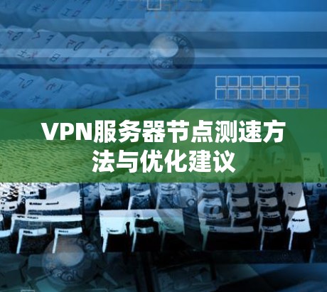 VPN服务器<strong>节点测速</strong>方法与优化建议