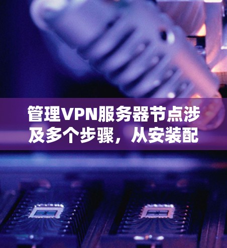 管理VPN服务器节点涉及多个步骤，从安装配置到日常维护，每个环节都需要仔细处理。以下是分步骤的指南