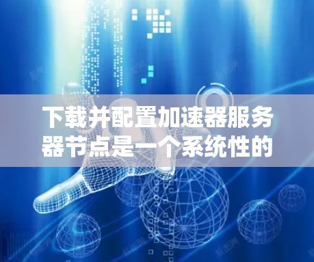 下载并配置加速器服务器节点是一个系统性的过程,以下是分步骤的指南 下载并配置加速器服务器节点是一个系统性的过程,以下是分步骤的指南