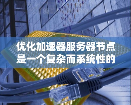 优化加速器服务器节点是一个复杂而系统性的工程，需要从硬件、软件、网络和内存等多个维度进行全面考量。以下是一个分步骤的优化指南，帮助您实现高效的加速器服务器节点