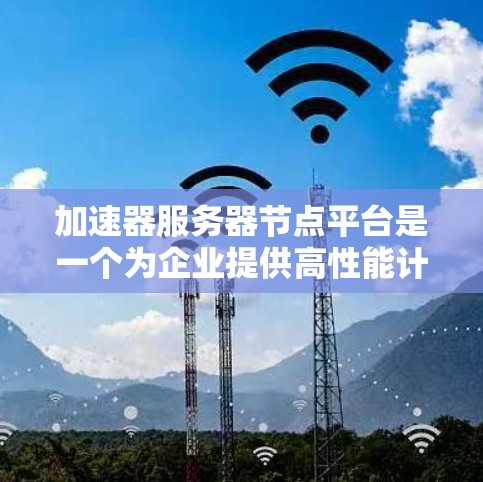 加速器服务器节点平台是一个为企业提供高性能计算资源的基础设施,专为需要快速处理计算和数据任务的应用场景而设计。以下是对该平台的详细分析和总结 加速器服务器节点平台是一个为企业提供高性能计算资源的基础设施,专为需要快速处理计算和数据任务的应用场景而设计。以下是对该平台的详细分析和总结
